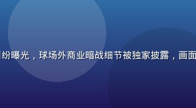 51黑料体育明星合同纠纷曝光，球场外商业暗战细节被独家披露，画面呈现体育圈商业运作内幕