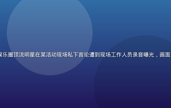 51黑料独家爆料：知名娱乐圈顶流明星在某活动现场私下言论遭到现场工作人员录音曝光，画面呈现娱乐圈暗流涌动的氛围